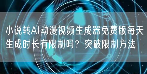 小说转AI动漫视频生成器免费版每天生成时长有限制吗？突破限制