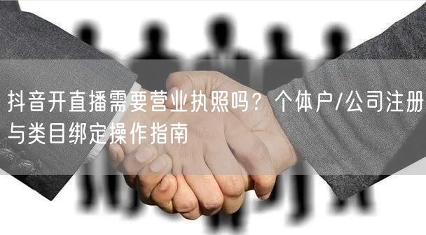 抖音开直播需要营业执照吗？个体户/公司注册与类目绑定操作指南