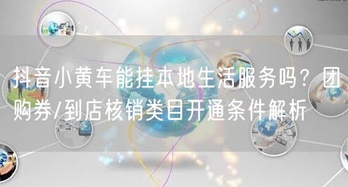 抖音小黄车能挂本地生活服务吗？团购券/到店核销类目开通条件解