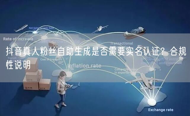 抖音真人粉丝自助生成是否需要实名认证?合规性说明