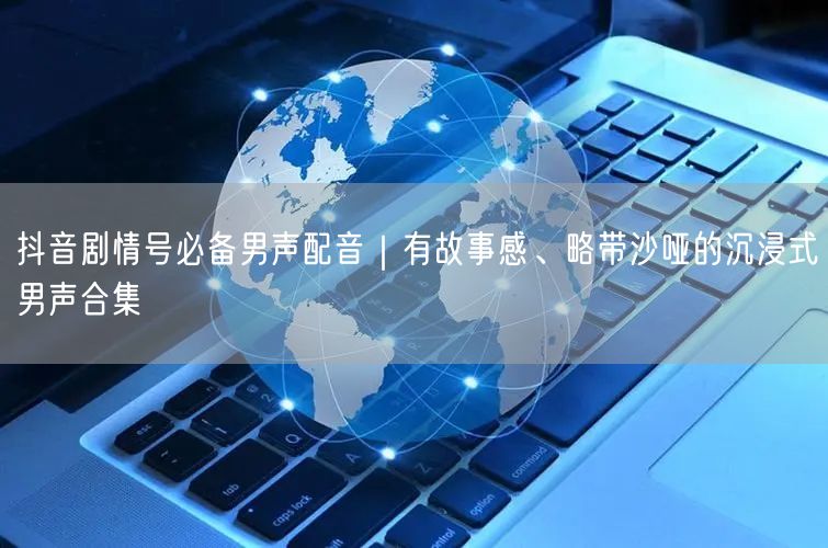 抖音剧情号必备男声配音｜有故事感、略带沙哑的沉浸式男声合集