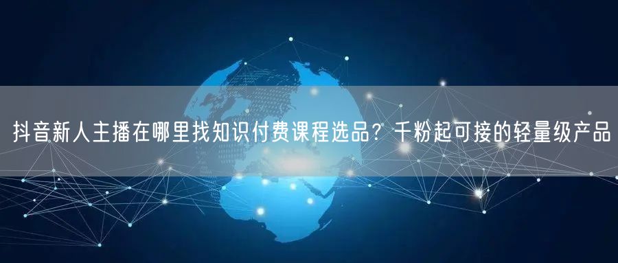 抖音新人主播在哪里找知识付费课程选品？千粉起可接的轻量级产品