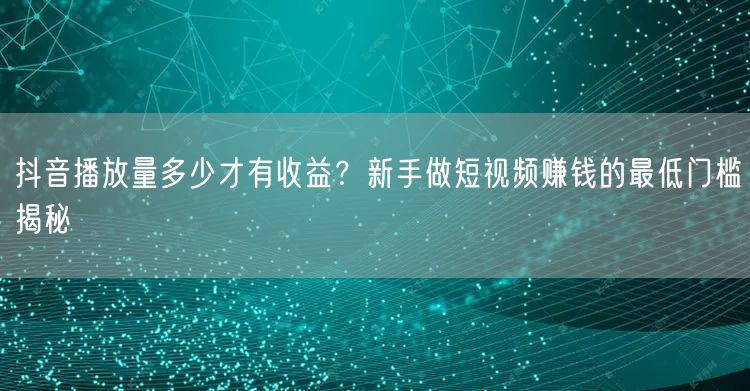 抖音播放量多少才有收益？新手做短视频赚钱的最低门槛揭秘