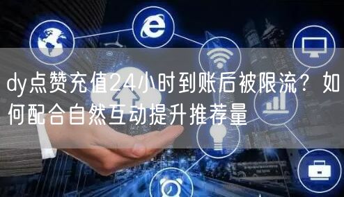 dy点赞充值24小时到账后被限流？如何配合自然互动提升推荐量