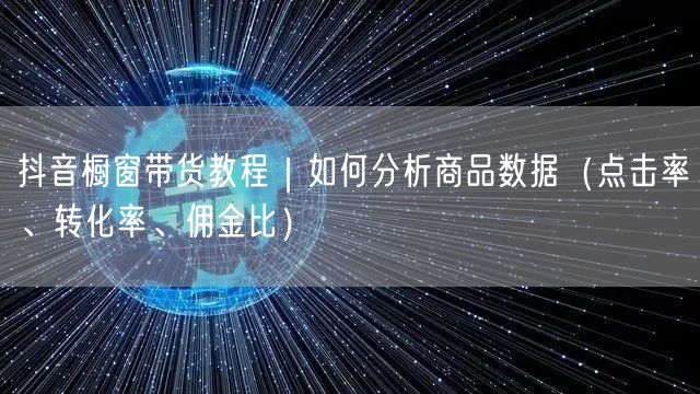 抖音橱窗带货教程｜如何分析商品数据（点击率、转化率、佣金比）