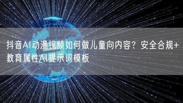 抖音AI动漫视频如何做儿童向内容？安全合规+教育属性AI提示