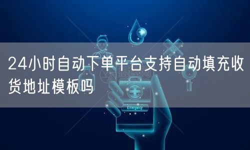 24小时自动下单平台支持自动填充收货地址模板吗