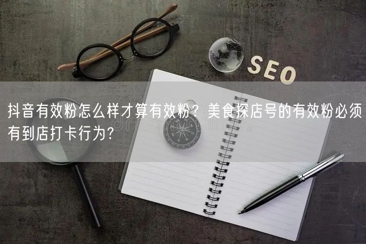 抖音有效粉怎么样才算有效粉？美食探店号的有效粉必须有到店打卡