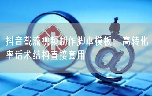 抖音截流视频制作脚本模板：高转化率话术结构直接套用