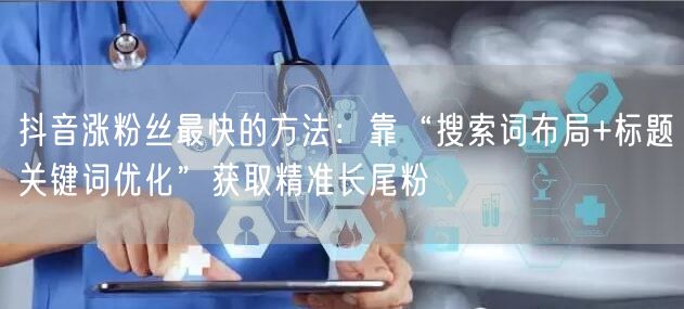 抖音涨粉丝最快的方法：靠“搜索词布局+标题关键词优化”获取精
