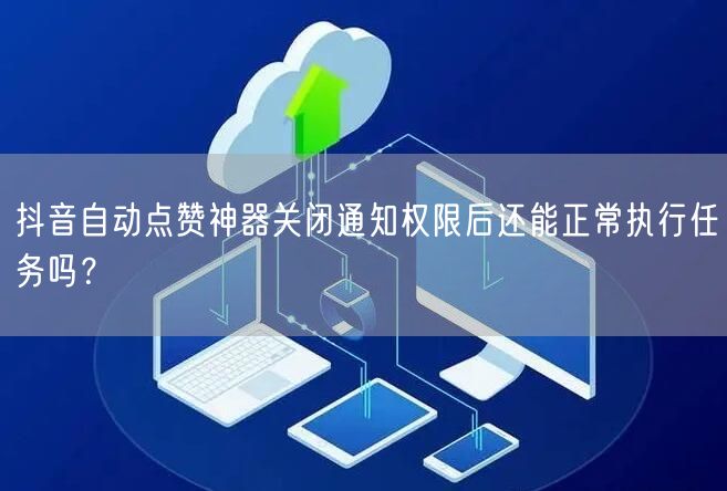 抖音自动点赞神器关闭通知权限后还能正常执行任务吗？