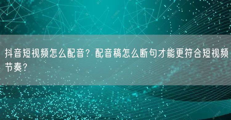 抖音短视频怎么配音？配音稿怎么断句才能更符合短视频节奏？
