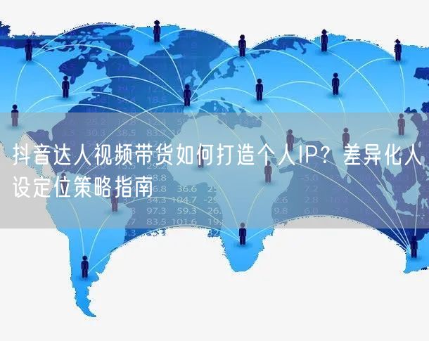 抖音达人视频带货如何打造个人IP？差异化人设定位策略指南