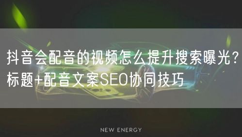 抖音会配音的视频怎么提升搜索曝光？标题+配音文案SEO协同技