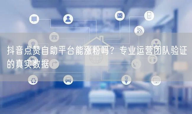 抖音点赞自助平台能涨粉吗？专业运营团队验证的真实数据