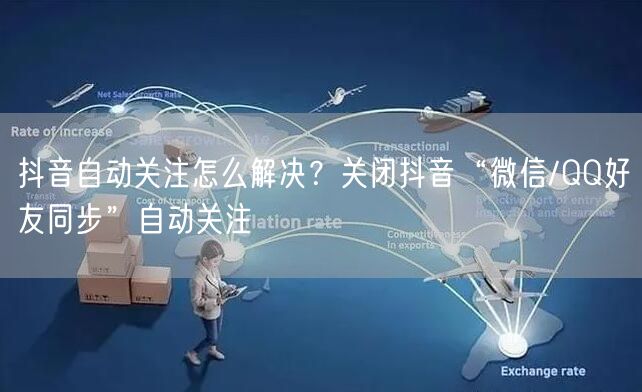 抖音自动关注怎么解决？关闭抖音“微信/QQ好友同步”自动关注