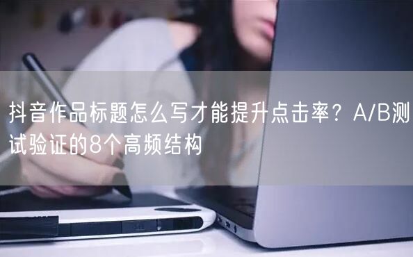 抖音作品标题怎么写才能提升点击率？A/B测试验证的8个高频结