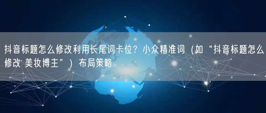 抖音标题怎么修改利用长尾词卡位？小众精准词（如“抖音标题怎么
