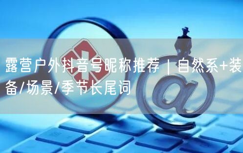 露营户外抖音号昵称推荐｜自然系+装备/场景/季节长尾词