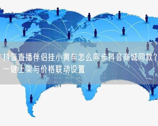 抖音直播伴侣挂小黄车怎么同步抖音商城同款？一键上架与价格联动设置