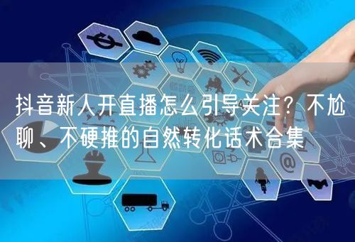 抖音新人开直播怎么引导关注？不尬聊、不硬推的自然转化话术合集